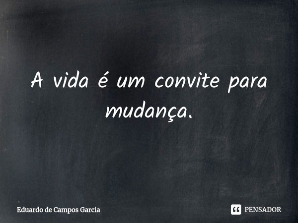 ⁠A vida é um convite para mudança.... Frase de Eduardo de Campos Garcia.