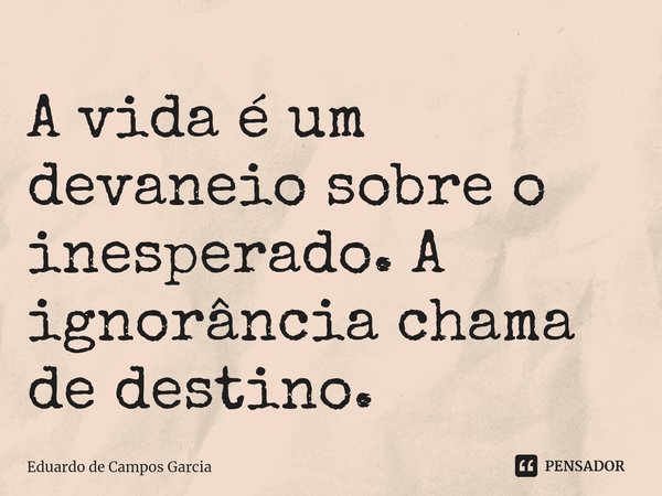 ⁠A vida é um devaneio sobre o inesperado. A ignorância chama de destino.... Frase de Eduardo de Campos Garcia.