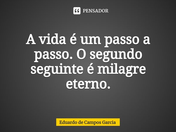 ⁠A vida é um passo a passo. O segundo seguinte é milagre eterno.... Frase de Eduardo de Campos Garcia.