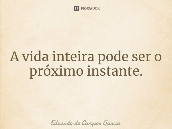 ⁠A vida inteira pode ser o próximo instante.... Frase de Eduardo de Campos Garcia.