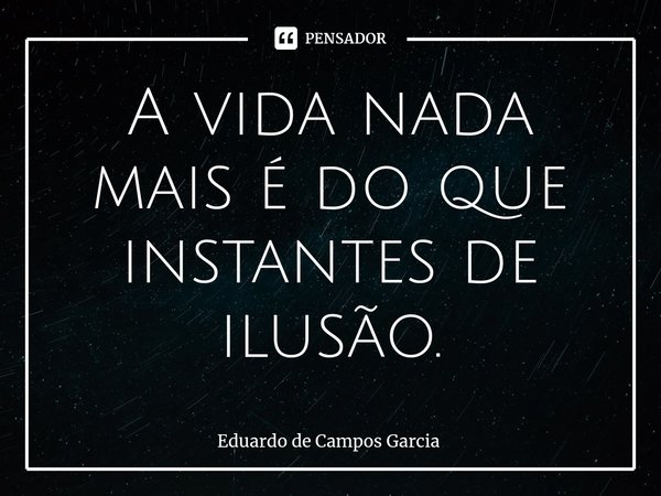 ⁠A vida nada mais é do que instantes de ilusão.... Frase de Eduardo de Campos Garcia.