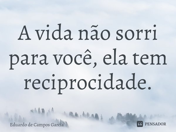⁠A vida não sorri para você, ela tem reciprocidade.... Frase de Eduardo de Campos Garcia.