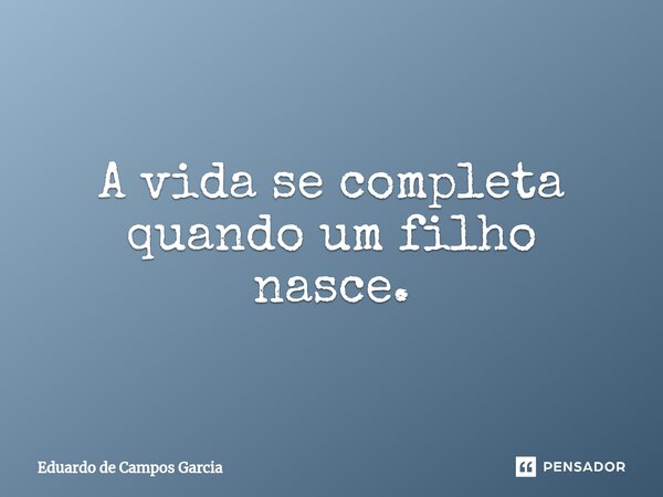 ⁠A vida se completa quando um filho nasce.... Frase de Eduardo de Campos Garcia.