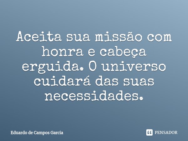 ⁠Aceita sua missão com honra e cabeça erguida. O universo cuidará das suas necessidades.... Frase de Eduardo de Campos Garcia.