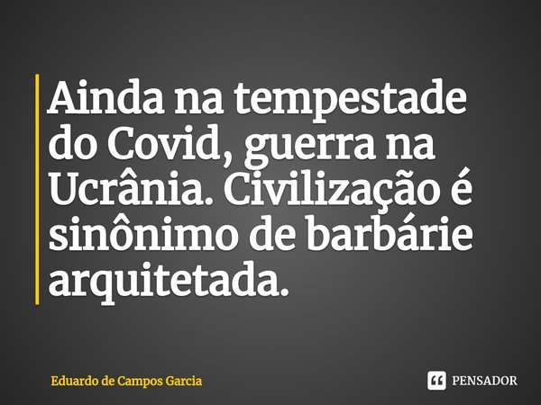 ⁠Ainda na tempestade do Covid, guerra na Ucrânia. Civilização é sinônimo de barbárie arquitetada.... Frase de Eduardo de Campos Garcia.