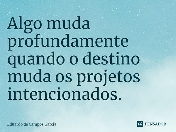 ⁠Algo muda profundamente quando o destino muda os projetos intencionados.... Frase de Eduardo de Campos Garcia.