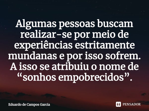 ⁠Algumas pessoas buscam realizar-se por meio de experiências estritamente mundanas e por isso sofrem. A isso se atribuiu o nome de “sonhos empobrecidos”.... Frase de Eduardo de Campos Garcia.
