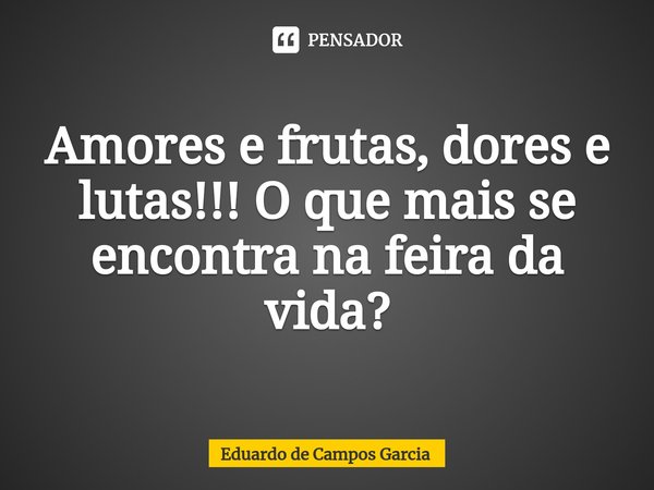 ⁠Amores e frutas, dores e lutas!!! O que mais se encontra na feira da vida?... Frase de Eduardo de Campos Garcia.