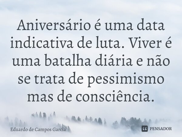 ⁠Aniversário é uma data indicativa de luta. Viver é uma batalha diária e não se trata de pessimismo mas de consciência.... Frase de Eduardo de Campos Garcia.