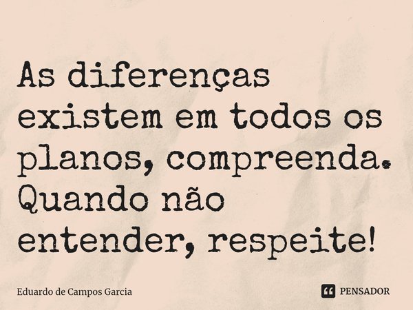 ⁠As diferenças existem em todos os planos, compreenda. Quando não entender, respeite!... Frase de Eduardo de Campos Garcia.