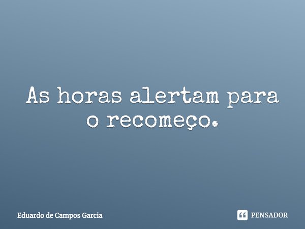 ⁠As horas alertam para o recomeço.... Frase de Eduardo de Campos Garcia.