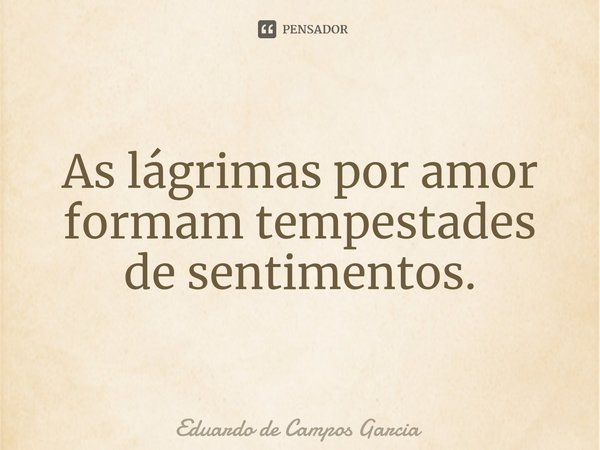 ⁠As lágrimas por amor formam tempestades de sentimentos.... Frase de Eduardo de Campos Garcia.