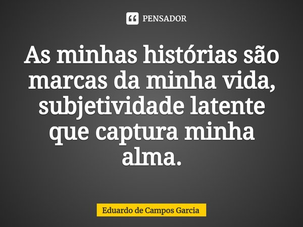 ⁠As minhas histórias são marcas da minha vida, subjetividade latente que captura minha alma.... Frase de Eduardo de Campos Garcia.