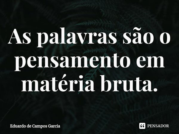 ⁠As palavras são o pensamento em matéria bruta.... Frase de Eduardo de Campos Garcia.