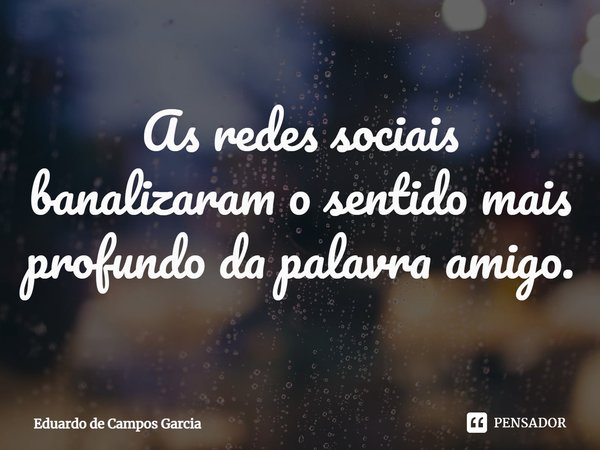 ⁠As redes sociais banalizaram o sentido mais profundo da palavra amigo.... Frase de Eduardo de Campos Garcia.