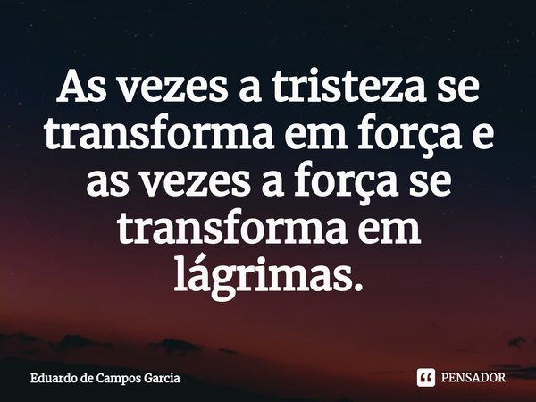 ⁠As vezes a tristeza se transforma em força e as vezes a força se transforma em lágrimas.... Frase de Eduardo de Campos Garcia.