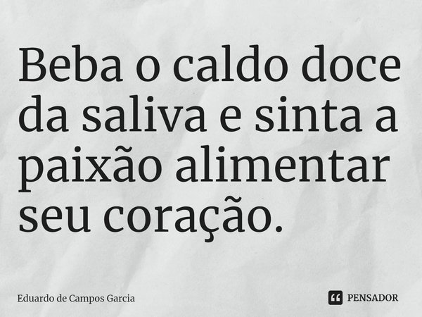 ⁠Beba o caldo doce da saliva e sinta a paixão alimentar seu coração.... Frase de Eduardo de Campos Garcia.