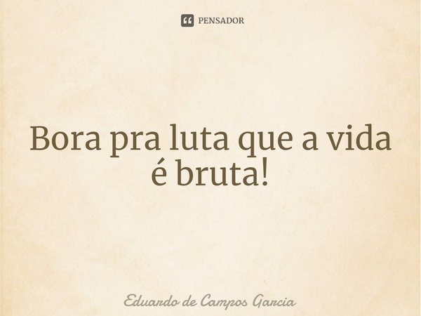 ⁠Bora pra luta que a vida é bruta!... Frase de Eduardo de Campos Garcia.