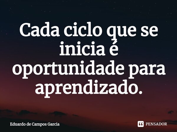 ⁠Cada ciclo que se inicia é oportunidade para aprendizado.... Frase de Eduardo de Campos Garcia.