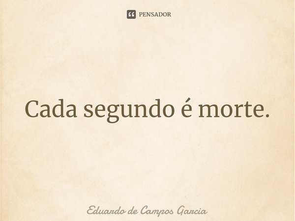 ⁠Cada segundo é morte.... Frase de Eduardo de Campos Garcia.