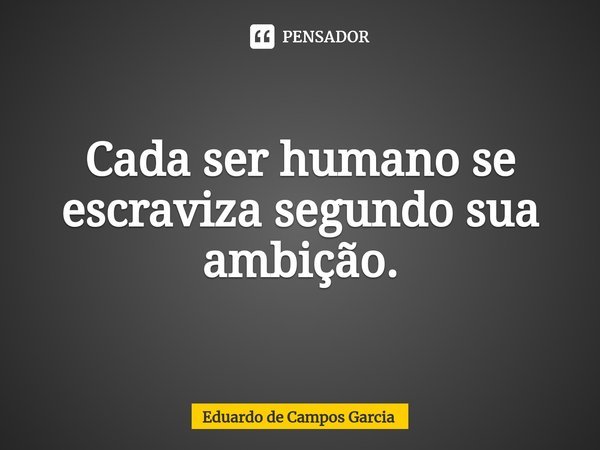 ⁠Cada ser humano se escraviza segundo sua ambição.... Frase de Eduardo de Campos Garcia.