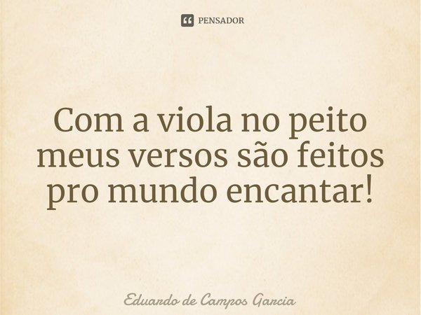 ⁠Com a viola no peito meus versos são feitos pro mundo encantar!... Frase de Eduardo de Campos Garcia.