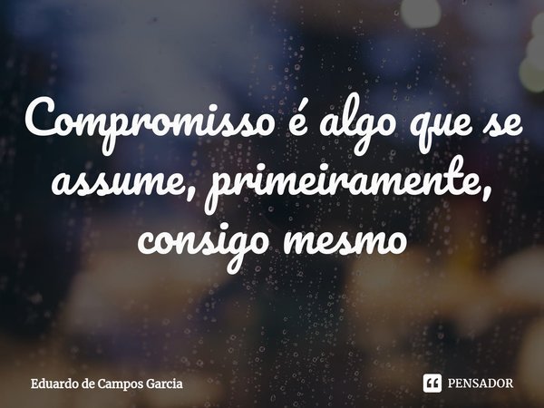 ⁠Compromisso é algo que se assume, primeiramente, consigo mesmo... Frase de Eduardo de Campos Garcia.