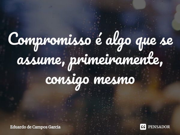 ⁠Compromisso é algo que se assume, primeiramente, consigo mesmo... Frase de Eduardo de Campos Garcia.