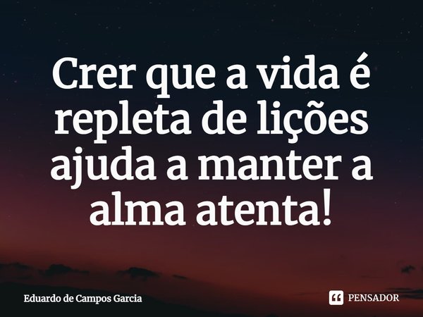 ⁠Crer que a vida é repleta de lições ajuda a manter a alma atenta!... Frase de Eduardo de Campos Garcia.