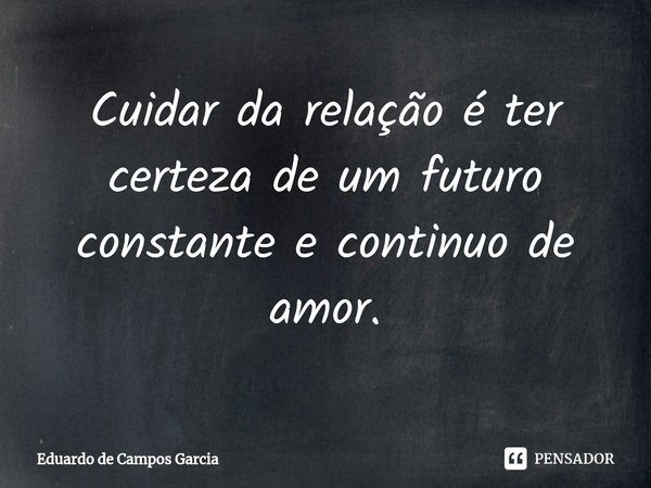 ⁠Cuidar da relação é ter certeza de um futuro constante e continuo de amor.... Frase de Eduardo de Campos Garcia.