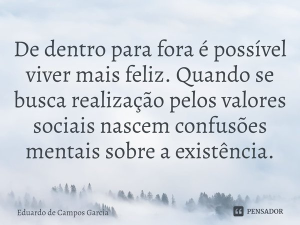 ⁠De dentro para fora é possível viver mais feliz. Quando se busca realização pelos valores sociais nascem confusões mentais sobre a existência.... Frase de Eduardo de Campos Garcia.