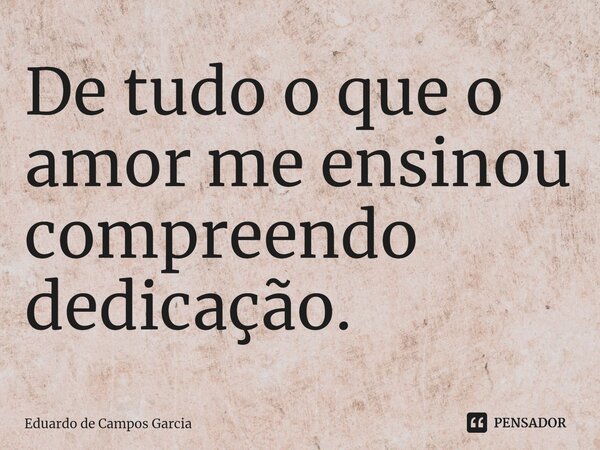 ⁠De tudo o que o amor me ensinou compreendo dedicação.... Frase de Eduardo de Campos Garcia.