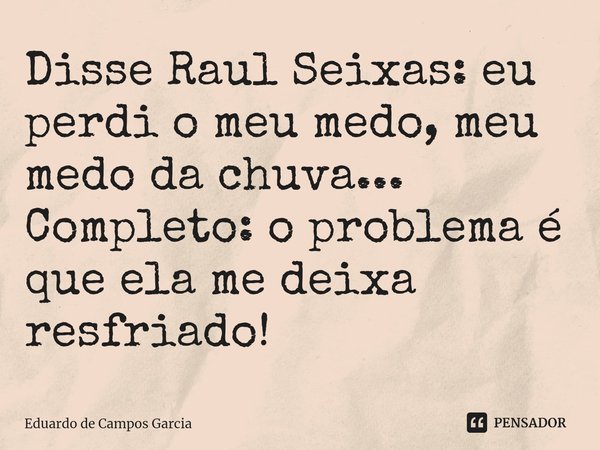 ⁠Disse Raul Seixas: eu perdi o meu medo, meu medo da chuva... Completo: o problema é que ela me deixa resfriado!... Frase de Eduardo de Campos Garcia.