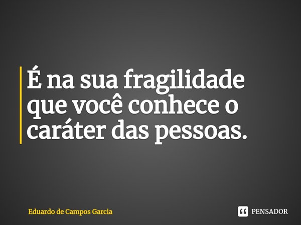 ⁠É na sua fragilidade que você conhece o caráter das pessoas.... Frase de Eduardo de Campos Garcia.