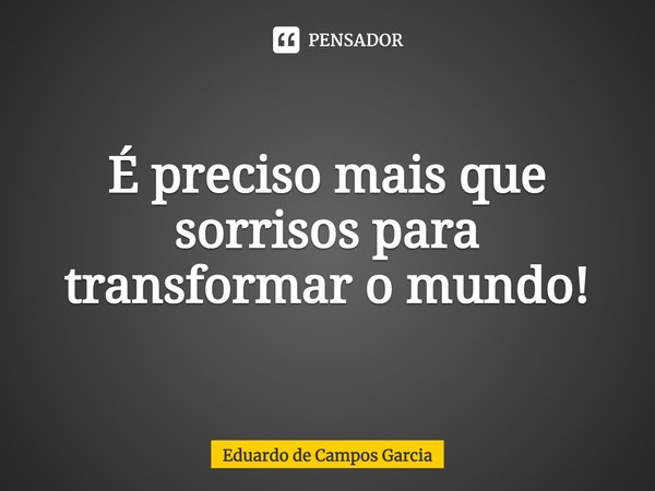 ⁠É preciso mais que sorrisos para transformar o mundo!... Frase de Eduardo de Campos Garcia.