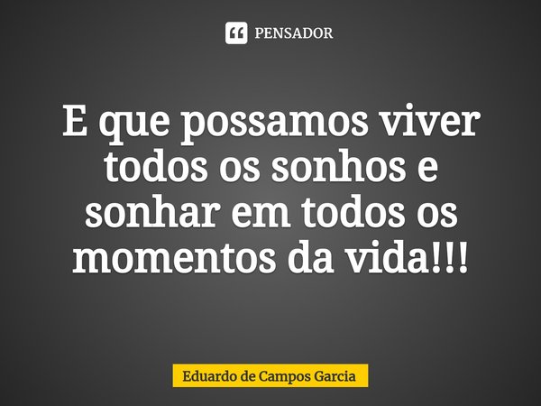 ⁠E que possamos viver todos os sonhos e sonhar em todos os momentos da vida!!!... Frase de Eduardo de Campos Garcia.