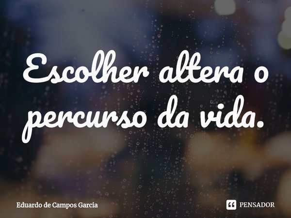 ⁠Escolher altera o percurso da vida.... Frase de Eduardo de Campos Garcia.