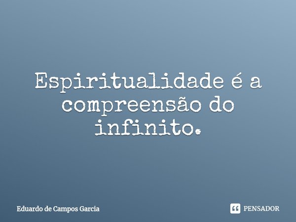 ⁠Espiritualidade é a compreensão do infinito.... Frase de Eduardo de Campos Garcia.