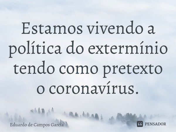 ⁠Estamos vivendo a política do extermínio tendo como pretexto o coronavírus.... Frase de Eduardo de Campos Garcia.