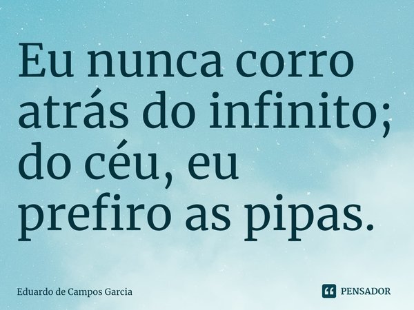 ⁠Eu nunca corro atrás do infinito; do céu, eu prefiro as pipas.... Frase de Eduardo de Campos Garcia.