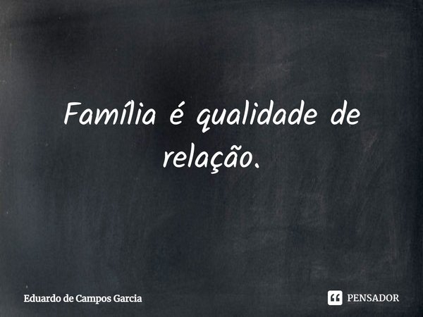 ⁠Família é qualidade de relação.... Frase de Eduardo de Campos Garcia.