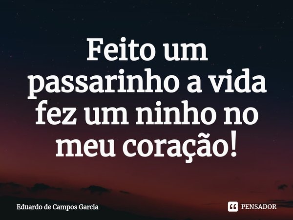 ⁠Feito um passarinho a vida fez um ninho no meu coração!... Frase de Eduardo de Campos Garcia.