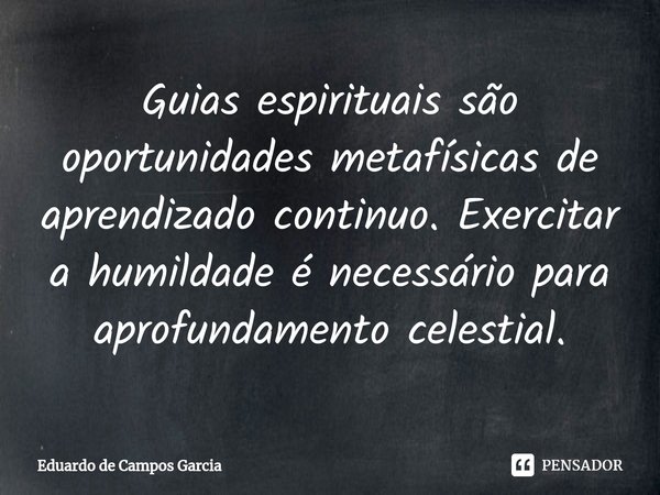 ⁠Guias espirituais são oportunidades metafísicas de aprendizado continuo. Exercitar a humildade é necessário para aprofundamento celestial.... Frase de Eduardo de Campos Garcia.