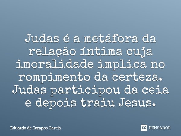 ⁠Judas é a metáfora da relação íntima cuja imoralidade implica no rompimento da certeza. Judas participou da ceia e depois traiu Jesus.... Frase de Eduardo de Campos Garcia.