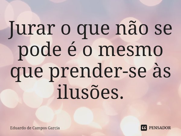 ⁠Jurar o que não se pode é o mesmo que prender-se às ilusões.... Frase de Eduardo de Campos Garcia.