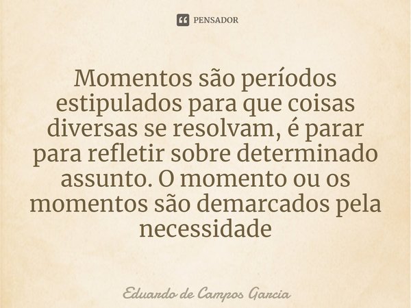 ⁠Momentos são períodos estipulados para que coisas diversas se resolvam, é parar para refletir sobre determinado assunto. O momento ou os momentos são demarcado... Frase de Eduardo de Campos Garcia.