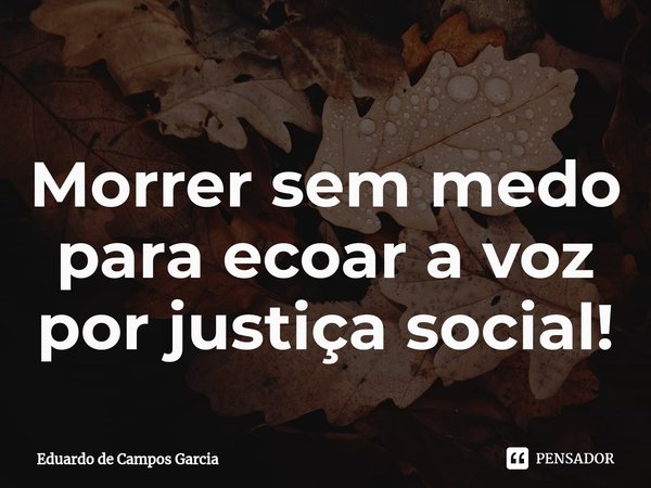 ⁠Morrer sem medo para ecoar a voz por justiça social!... Frase de Eduardo de Campos Garcia.