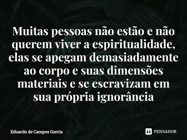 ⁠Muitas pessoas não estão e não querem viver a espiritualidade, elas se apegam demasiadamente ao corpo e suas dimensões materiais e se escravizam em sua própria... Frase de Eduardo de Campos Garcia.