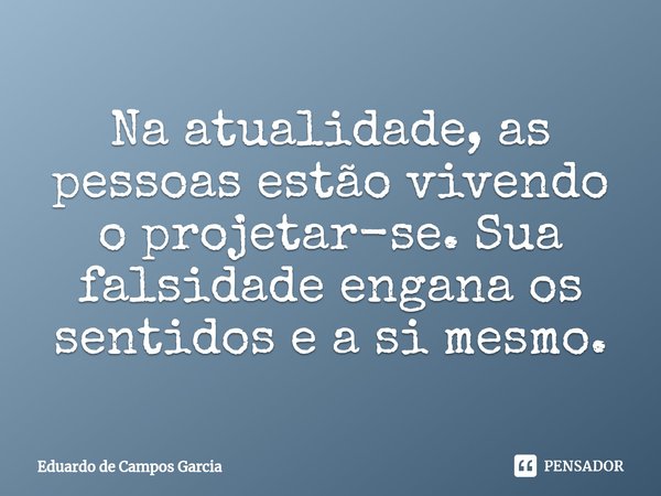 ⁠Na atualidade, as pessoas estão vivendo o projetar-se. Sua falsidade engana os sentidos e a si mesmo.... Frase de Eduardo de Campos Garcia.