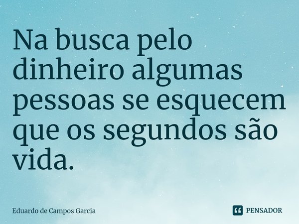 ⁠Na busca pelo dinheiro algumas pessoas se esquecem que os segundos são vida.... Frase de Eduardo de Campos Garcia.